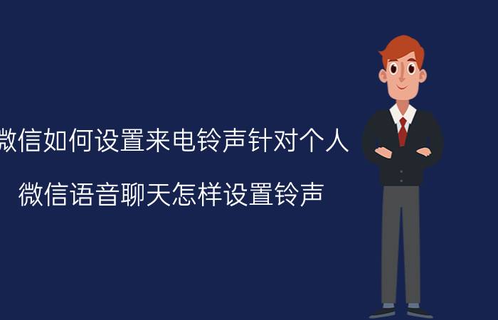 微信如何设置来电铃声针对个人 微信语音聊天怎样设置铃声？